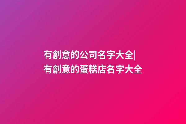 有創意的公司名字大全|有創意的蛋糕店名字大全-第1張-公司起名-玄機派
